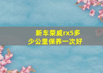 新车荣威rx5多少公里保养一次好