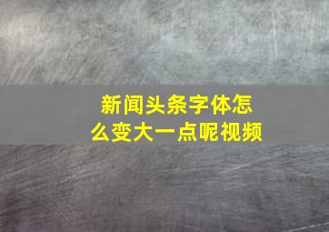 新闻头条字体怎么变大一点呢视频