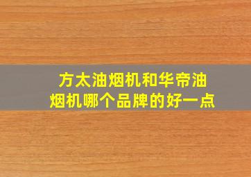 方太油烟机和华帝油烟机哪个品牌的好一点