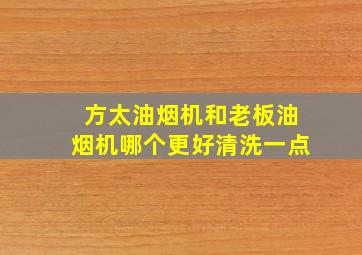 方太油烟机和老板油烟机哪个更好清洗一点