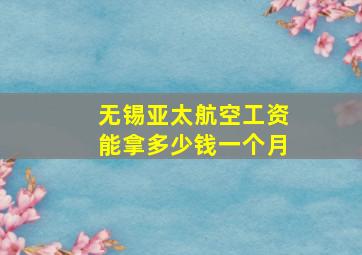 无锡亚太航空工资能拿多少钱一个月