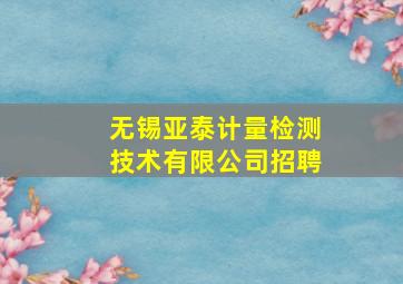 无锡亚泰计量检测技术有限公司招聘