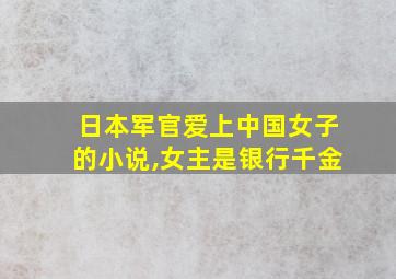 日本军官爱上中国女子的小说,女主是银行千金