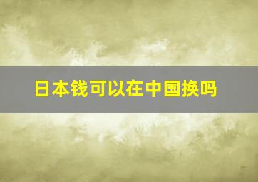 日本钱可以在中国换吗