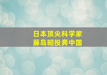 日本顶尖科学家藤岛昭投奔中国