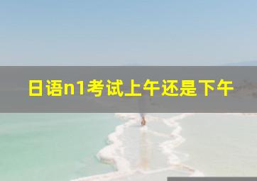 日语n1考试上午还是下午