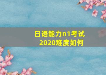 日语能力n1考试2020难度如何