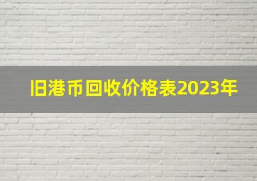 旧港币回收价格表2023年