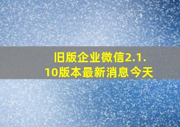 旧版企业微信2.1.10版本最新消息今天