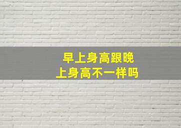 早上身高跟晚上身高不一样吗