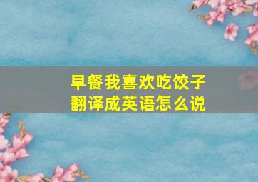 早餐我喜欢吃饺子翻译成英语怎么说