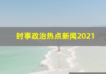 时事政治热点新闻2021