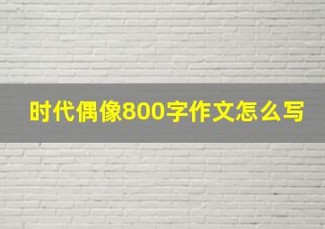 时代偶像800字作文怎么写