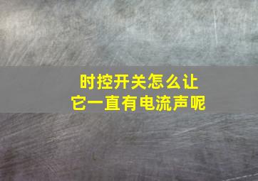 时控开关怎么让它一直有电流声呢