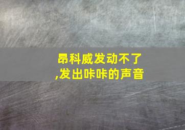 昂科威发动不了,发出咔咔的声音