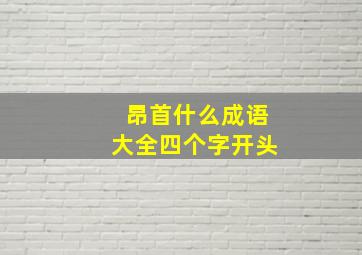 昂首什么成语大全四个字开头