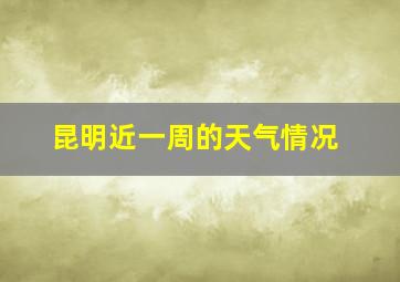 昆明近一周的天气情况