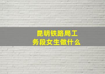 昆明铁路局工务段女生做什么