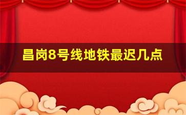 昌岗8号线地铁最迟几点