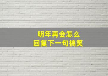 明年再会怎么回复下一句搞笑