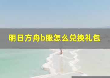 明日方舟b服怎么兑换礼包