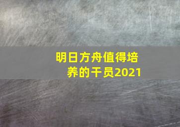 明日方舟值得培养的干员2021