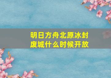 明日方舟北原冰封废城什么时候开放