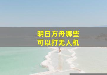 明日方舟哪些可以打无人机