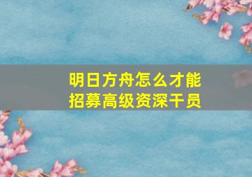 明日方舟怎么才能招募高级资深干员