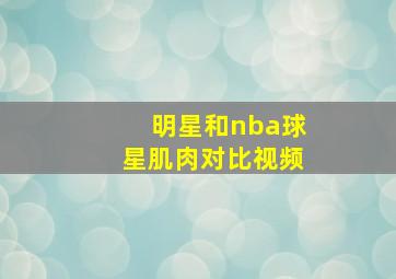 明星和nba球星肌肉对比视频