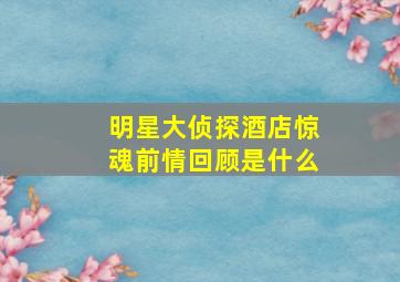 明星大侦探酒店惊魂前情回顾是什么