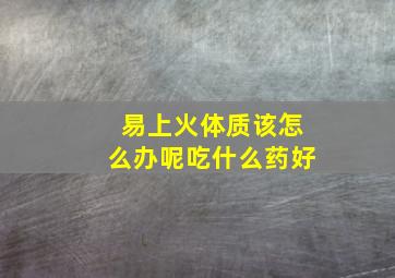 易上火体质该怎么办呢吃什么药好