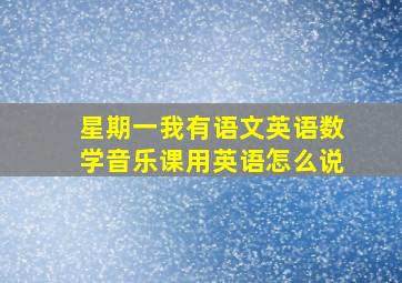 星期一我有语文英语数学音乐课用英语怎么说