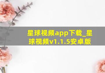 星球视频app下载_星球视频v1.1.5安卓版