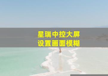 星瑞中控大屏设置画面模糊