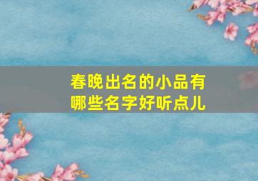 春晚出名的小品有哪些名字好听点儿