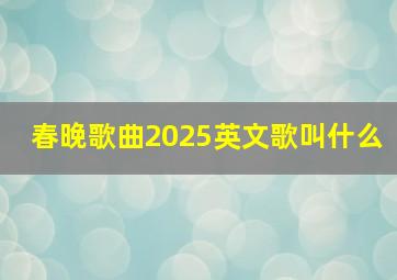 春晚歌曲2025英文歌叫什么