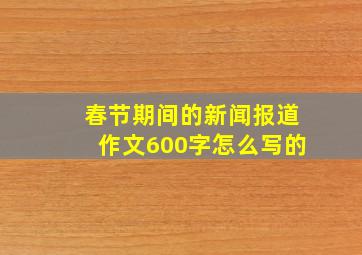 春节期间的新闻报道作文600字怎么写的