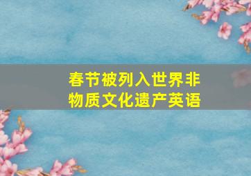 春节被列入世界非物质文化遗产英语