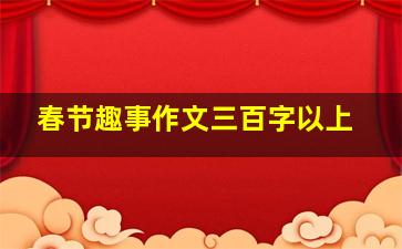 春节趣事作文三百字以上