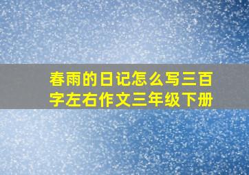 春雨的日记怎么写三百字左右作文三年级下册