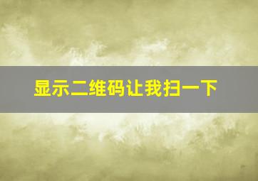 显示二维码让我扫一下