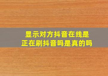 显示对方抖音在线是正在刷抖音吗是真的吗