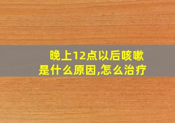 晚上12点以后咳嗽是什么原因,怎么治疗