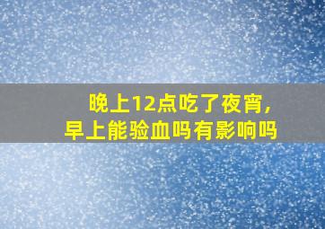 晚上12点吃了夜宵,早上能验血吗有影响吗