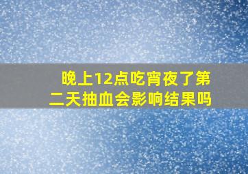 晚上12点吃宵夜了第二天抽血会影响结果吗