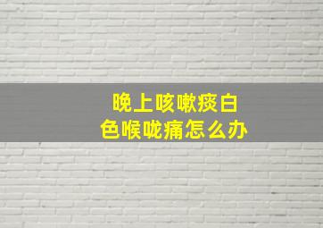 晚上咳嗽痰白色喉咙痛怎么办