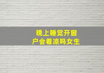 晚上睡觉开窗户会着凉吗女生