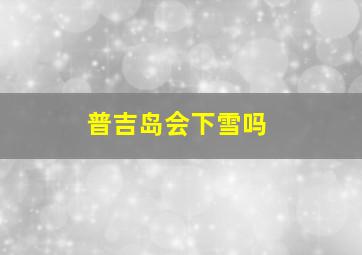 普吉岛会下雪吗