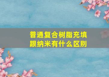 普通复合树脂充填跟纳米有什么区别